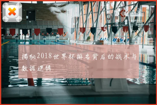 揭秘2018世界杯排名背后的战术与数据逻辑
