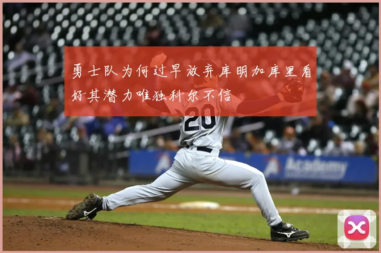 勇士队为何过早放弃库明加库里看好其潜力唯独科尔不信
