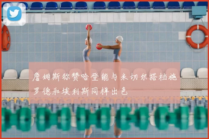 詹姆斯称赞哈登能与米切尔搭档施罗德和埃利斯同样出色