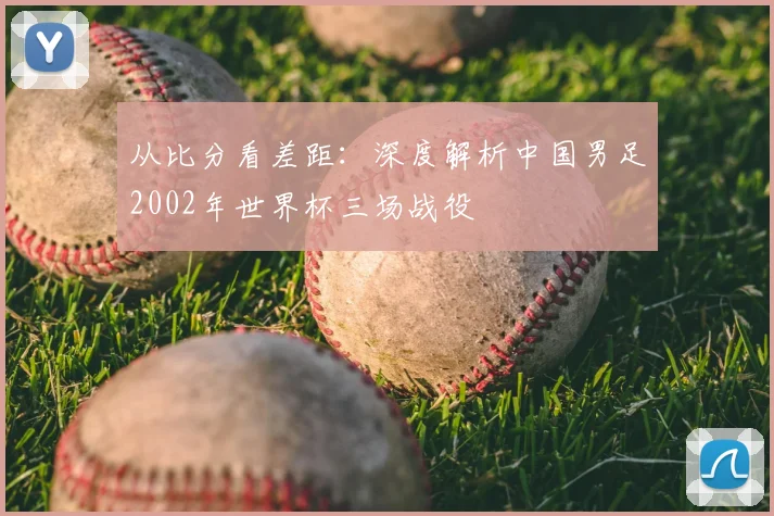 从比分看差距：深度解析中国男足2002年世界杯三场战役