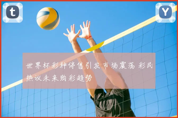 世界杯彩种停售引发市场震荡 彩民热议未来购彩趋势