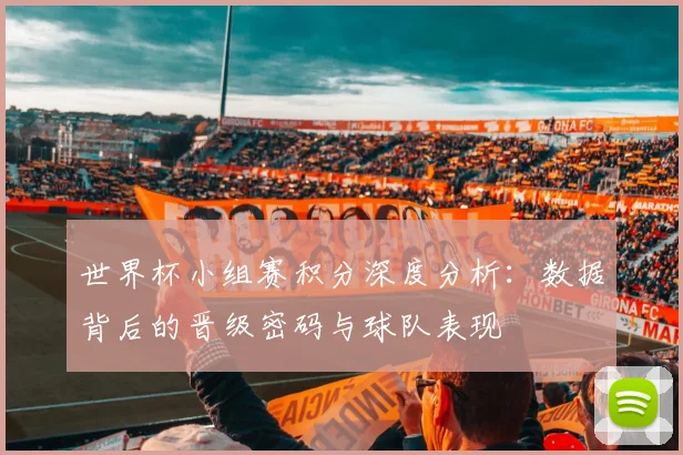 世界杯小组赛积分深度分析：数据背后的晋级密码与球队表现