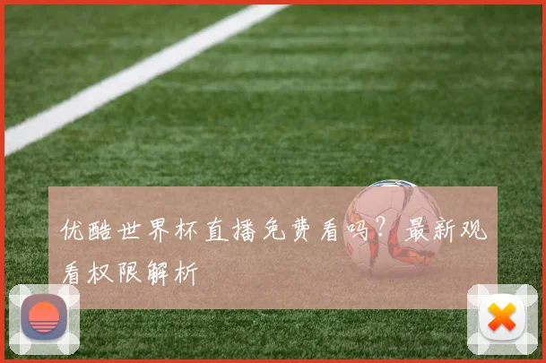 优酷世界杯直播免费看吗?最新观看权限解析