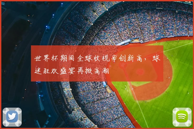 世界杯期间全球收视率创新高，球迷狂欢盛宴再掀高潮