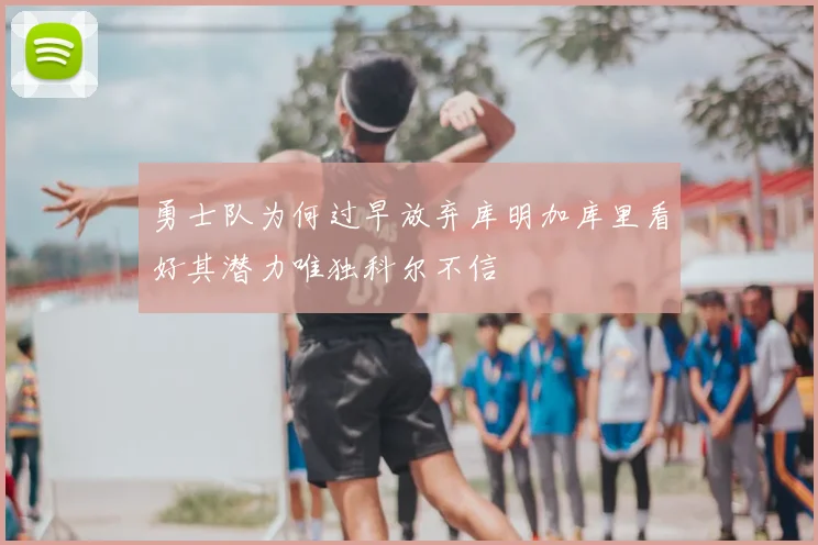 勇士队为何过早放弃库明加库里看好其潜力唯独科尔不信