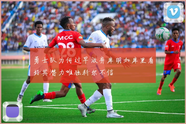 勇士队为何过早放弃库明加库里看好其潜力唯独科尔不信