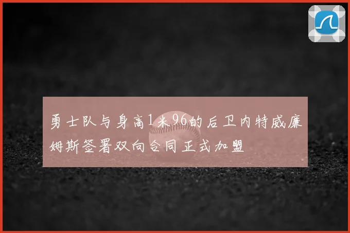 勇士队与身高1米96的后卫内特威廉姆斯签署双向合同正式加盟
