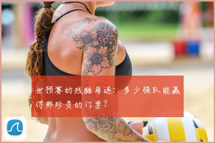世预赛的残酷角逐：多少强队能赢得那珍贵的门票？