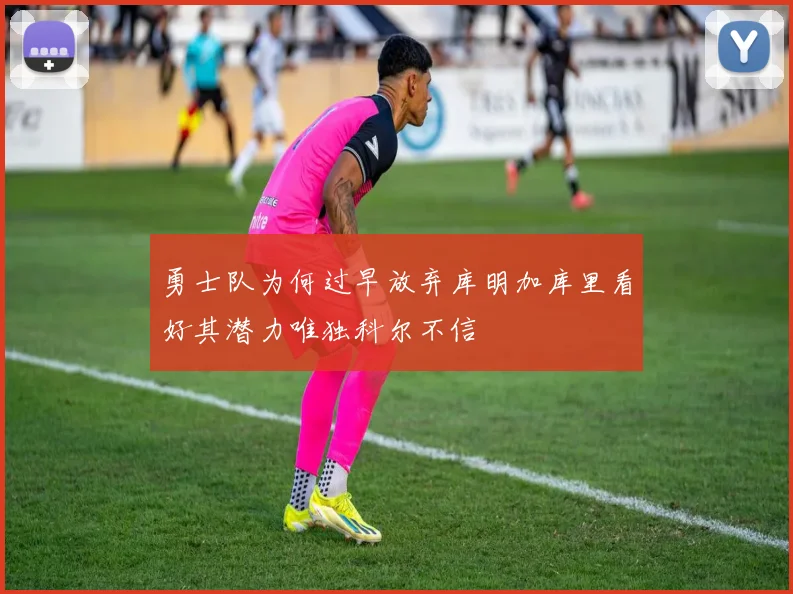勇士队为何过早放弃库明加库里看好其潜力唯独科尔不信