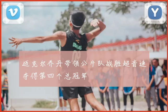 迈克尔乔丹带领公牛队战胜超音速夺得第四个总冠军