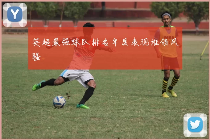 英超最强球队排名年度表现谁领风骚