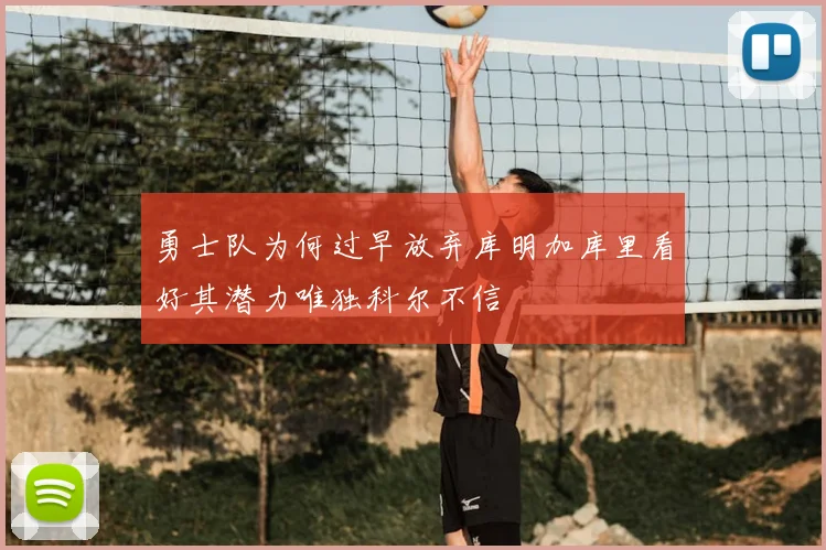 勇士队为何过早放弃库明加库里看好其潜力唯独科尔不信