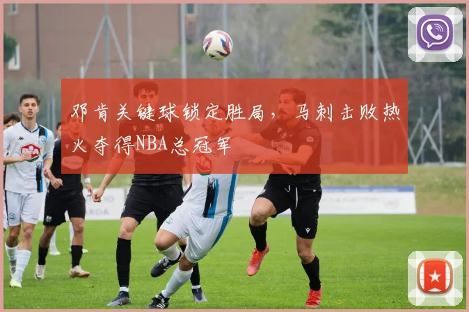 邓肯关键球锁定胜局,马刺击败热火夺得NBA总冠军