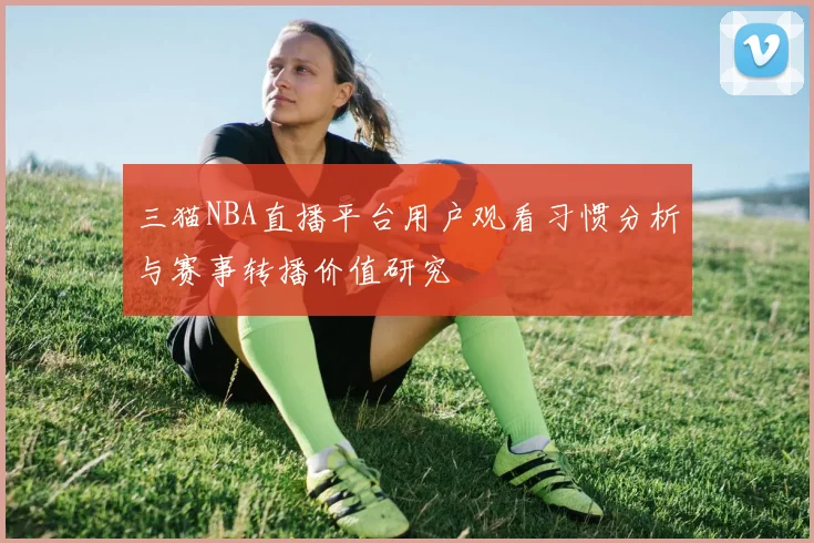 三猫NBA直播平台用户观看习惯分析与赛事转播价值研究
