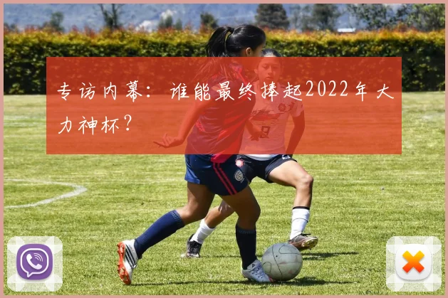 专访内幕:谁能最终捧起2022年大力神杯?