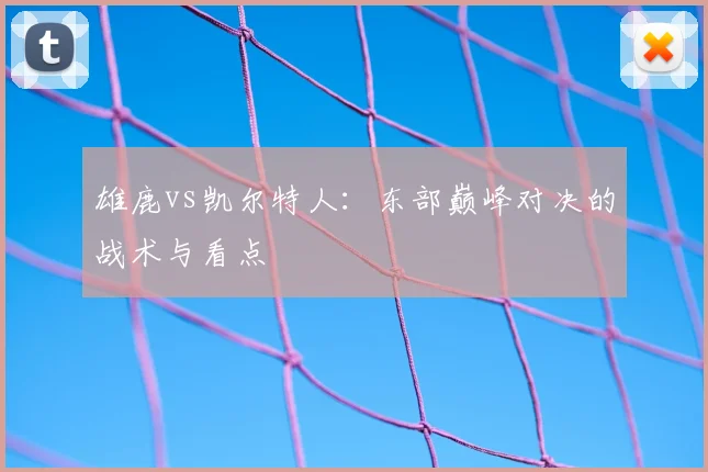 雄鹿vs凯尔特人:东部巅峰对决的战术与看点