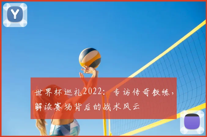 世界杯巡礼2022：专访传奇教练，解读赛场背后的战术风云