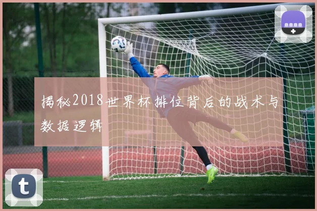 揭秘2018世界杯排位背后的战术与数据逻辑