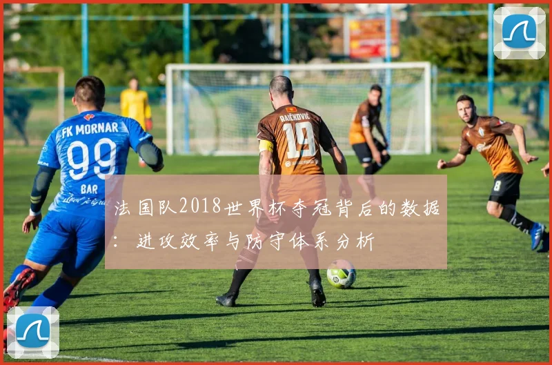 法国队2018世界杯夺冠背后的数据：进攻效率与防守体系分析