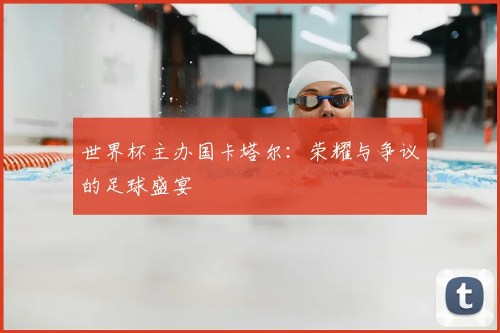 世界杯主办国卡塔尔：荣耀与争议的足球盛宴
