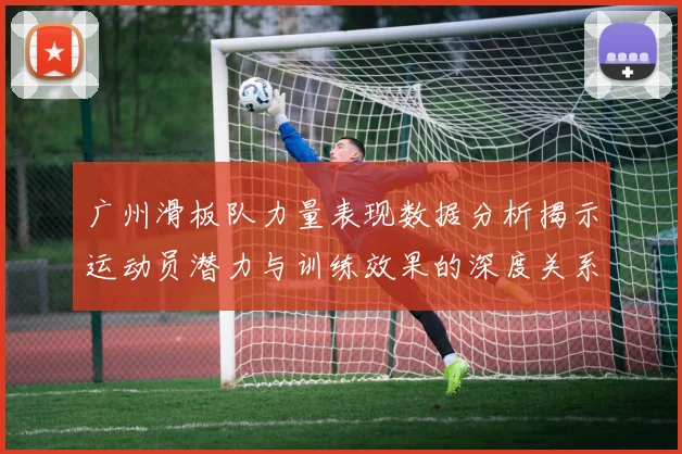 广州滑板队力量表现数据分析揭示运动员潜力与训练效果的深度关系
