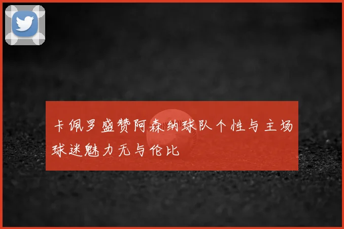 卡佩罗盛赞阿森纳球队个性与主场球迷魅力无与伦比
