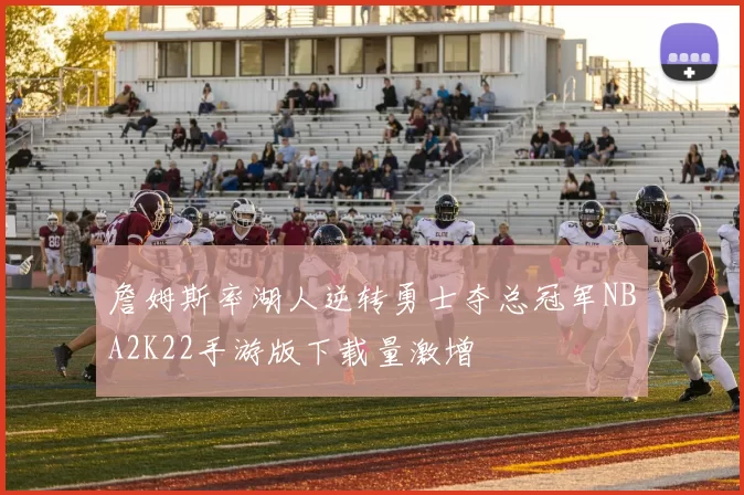 詹姆斯率湖人逆转勇士夺总冠军NBA2K22手游版下载量激增