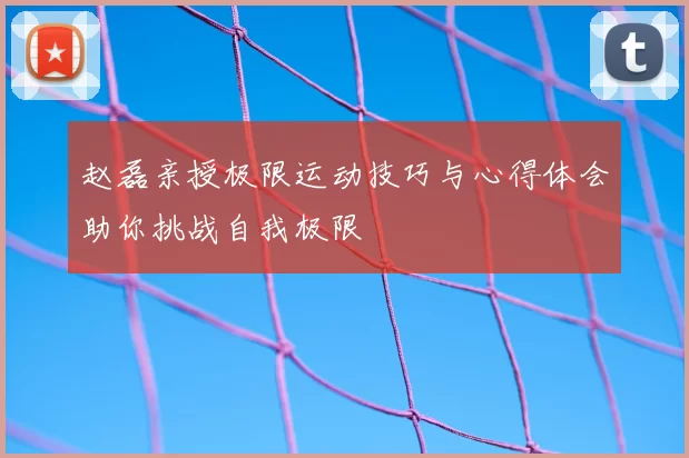 赵磊亲授极限运动技巧与心得体会助你挑战自我极限