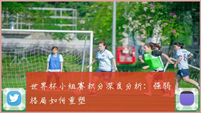 世界杯小组赛积分深度分析：强弱格局如何重塑