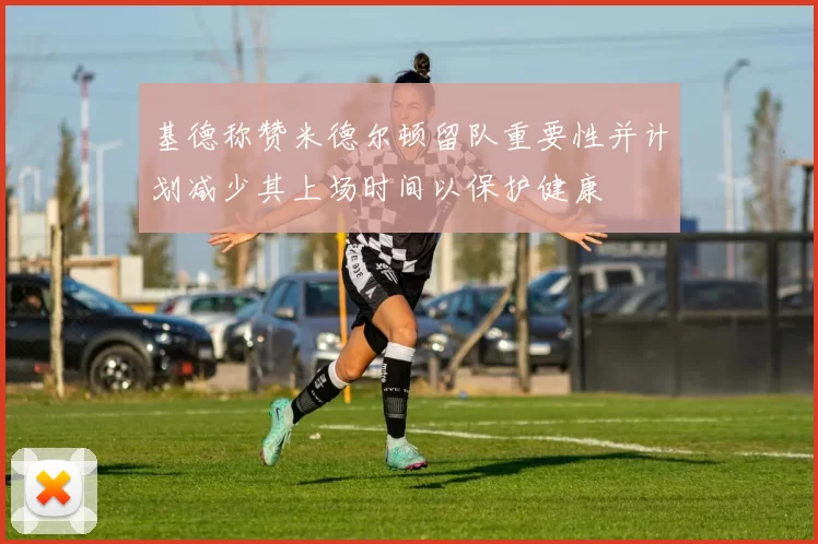 基德称赞米德尔顿留队重要性并计划减少其上场时间以保护健康