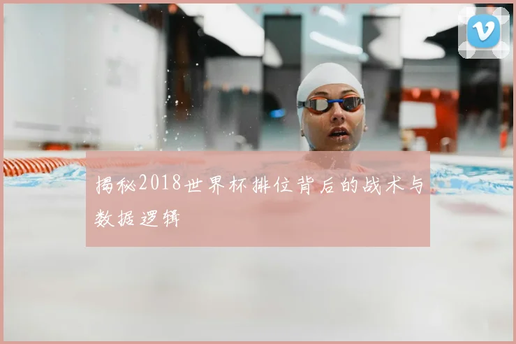 揭秘2018世界杯排位背后的战术与数据逻辑