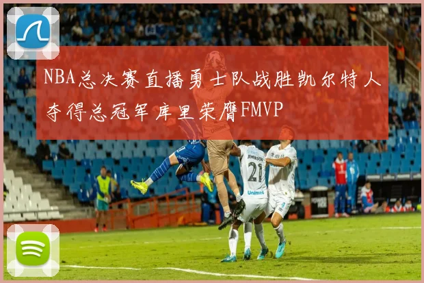NBA总决赛直播勇士队战胜凯尔特人夺得总冠军库里荣膺FMVP