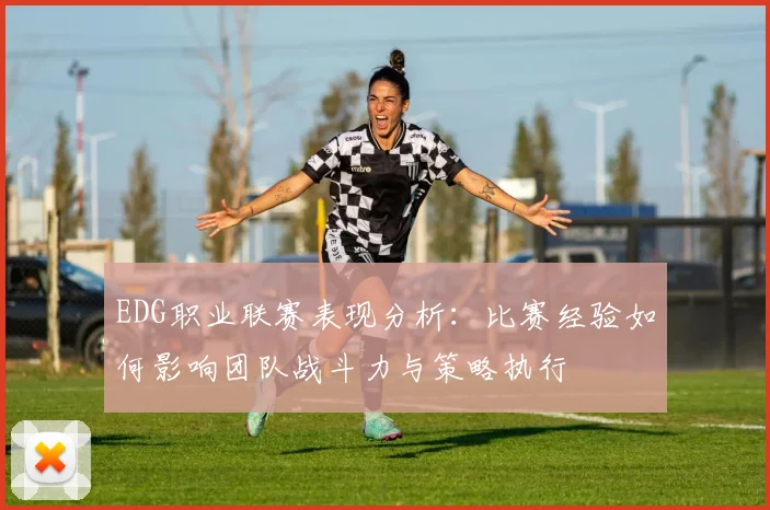 EDG职业联赛表现分析:比赛经验如何影响团队战斗力与策略执行