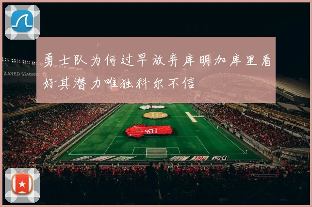 勇士队为何过早放弃库明加库里看好其潜力唯独科尔不信