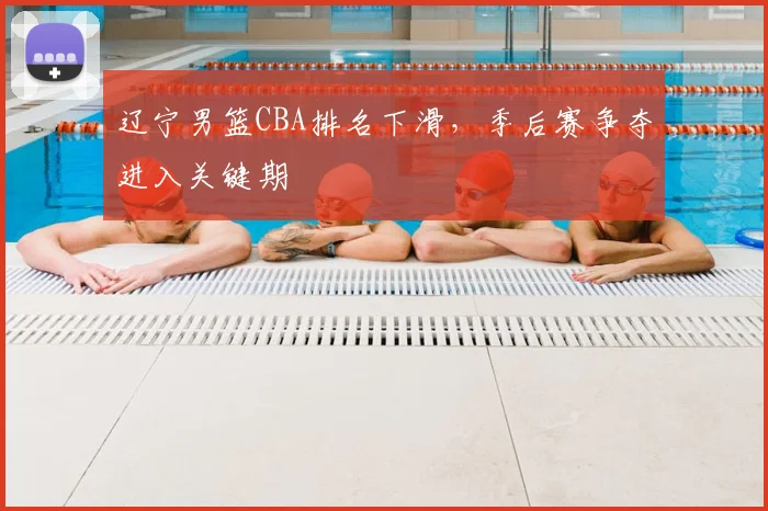 辽宁男篮CBA排名下滑，季后赛争夺进入关键期