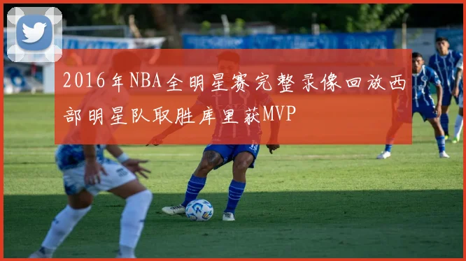 2016年NBA全明星赛完整录像回放西部明星队取胜库里获MVP