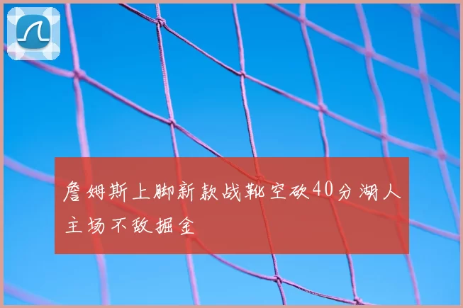 詹姆斯上脚新款战靴空砍40分湖人主场不敌掘金
