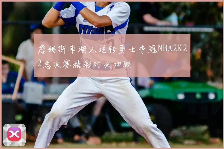 詹姆斯率湖人逆转勇士夺冠NBA2K22总决赛精彩对决回顾