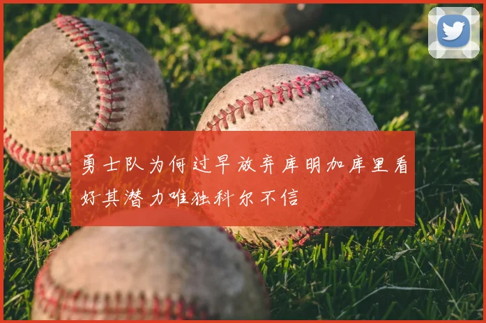 勇士队为何过早放弃库明加库里看好其潜力唯独科尔不信