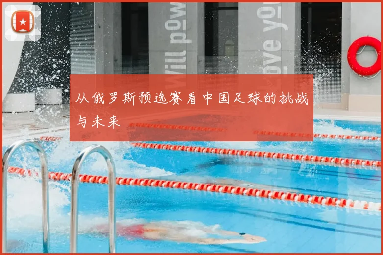 从俄罗斯预选赛看中国足球的挑战与未来