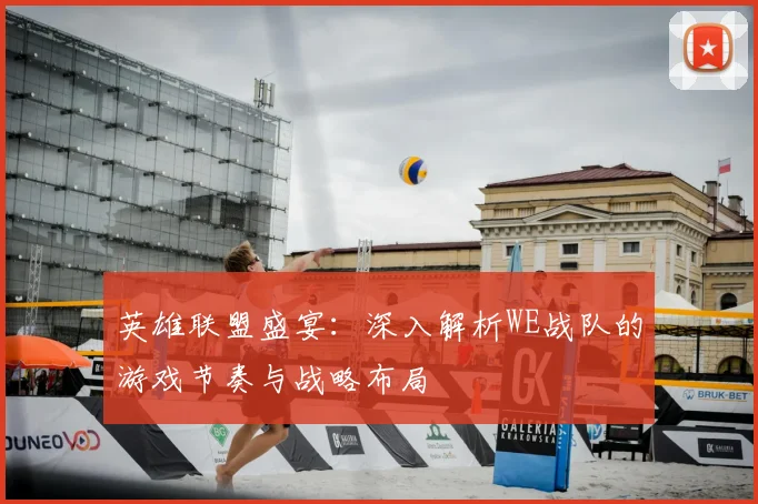 英雄联盟盛宴:深入解析WE战队的游戏节奏与战略布局