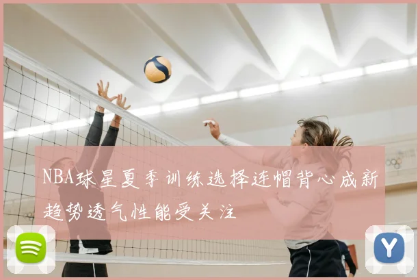 NBA球星夏季训练选择连帽背心成新趋势透气性能受关注
