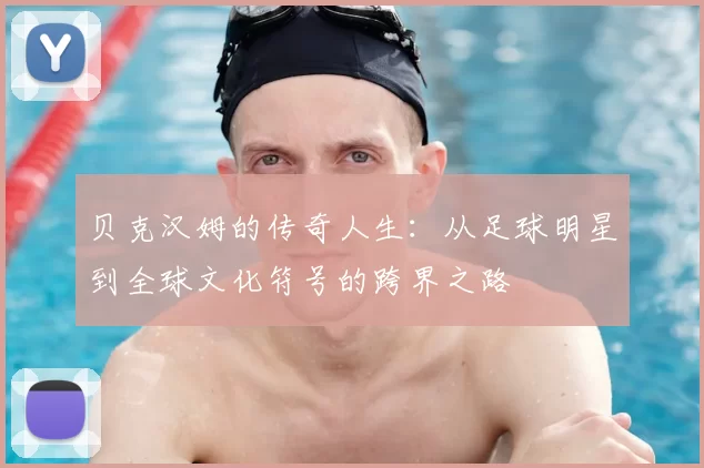 贝克汉姆的传奇人生：从足球明星到全球文化符号的跨界之路