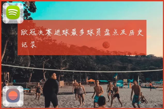 欧冠决赛进球最多球员盘点及历史记录