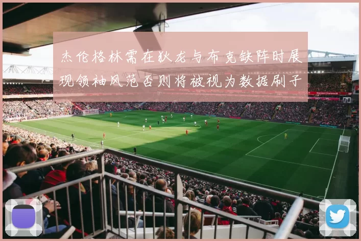 杰伦格林需在狄龙与布克缺阵时展现领袖风范否则将被视为数据刷子