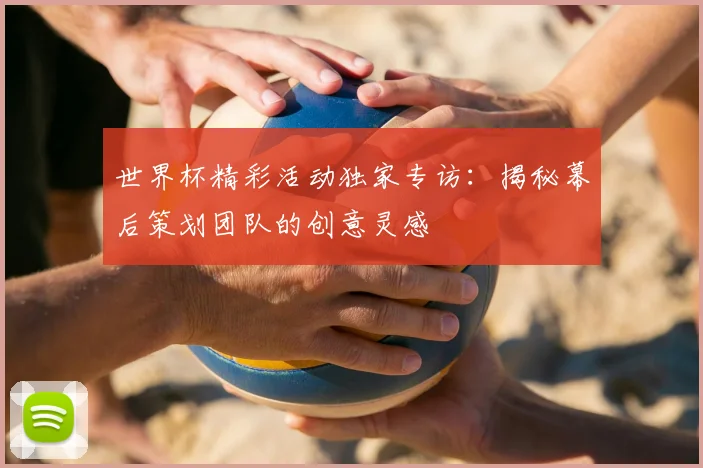 世界杯精彩活动独家专访：揭秘幕后策划团队的创意灵感