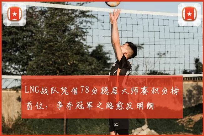LNG战队凭借78分稳居大师赛积分榜首位，争夺冠军之路愈发明朗