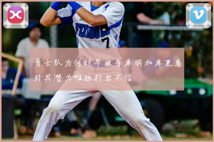 勇士队为何过早放弃库明加库里看好其潜力唯独科尔不信