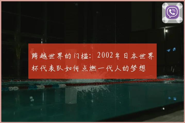 跨越世界的门槛:2002年日本世界杯代表队如何点燃一代人的梦想