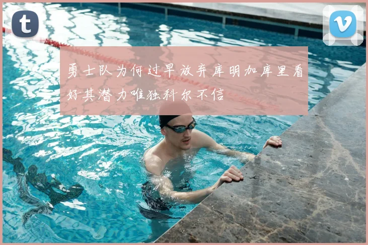 勇士队为何过早放弃库明加库里看好其潜力唯独科尔不信